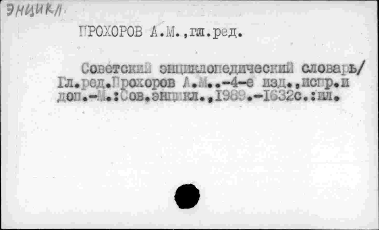 ﻿
ПРОХОРОВ А.М. ,1Ш.ред.
Советски.. энцшсдогедическии словарь/
Гл.ред.Гпокоров А. ..-4-е изд.,негр.н доп.- .хсов.энг. кл.,Г9 . .-1632с.«ш.